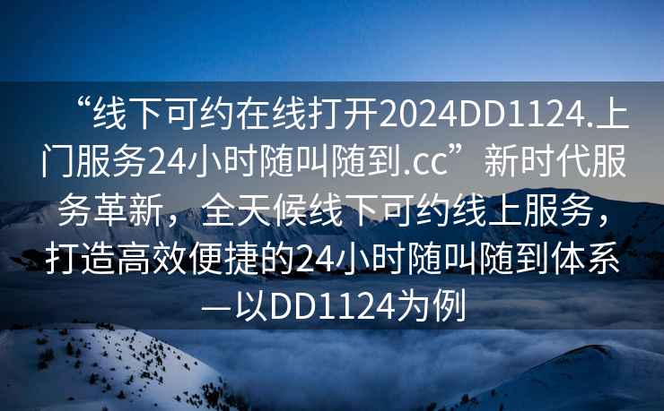 “線下可約在線打開2024DD1124.上門服務24小時隨叫隨到.cc”新時代服務革新，全天候線下可約線上服務，打造高效便捷的24小時隨叫隨到體系—以DD1124為例