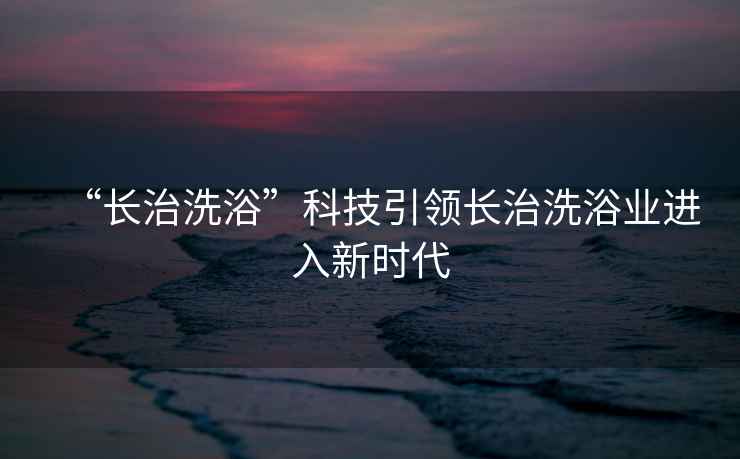 “長治洗浴”科技引領長治洗浴業(yè)進入新時代