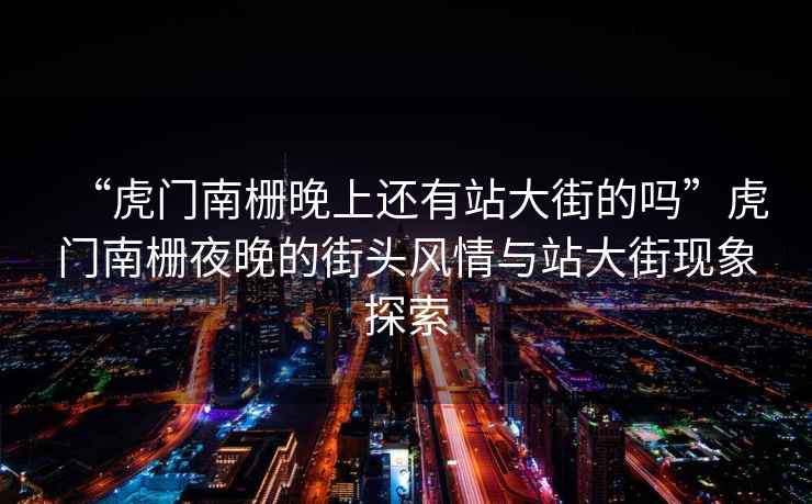 “虎門南柵晚上還有站大街的嗎”虎門南柵夜晚的街頭風情與站大街現(xiàn)象探索