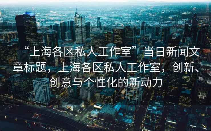 “上海各區(qū)私人工作室”當日新聞文章標題，上海各區(qū)私人工作室，創(chuàng)新、創(chuàng)意與個性化的新動力
