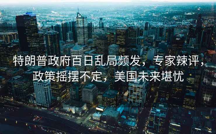 特朗普政府百日亂局頻發(fā)，專家辣評，政策搖擺不定，美國未來堪憂