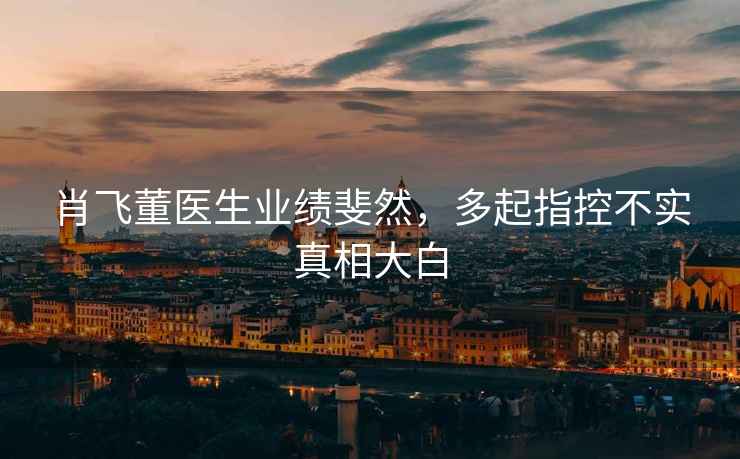 肖飛董醫生業績斐然，多起指控不實真相大白
