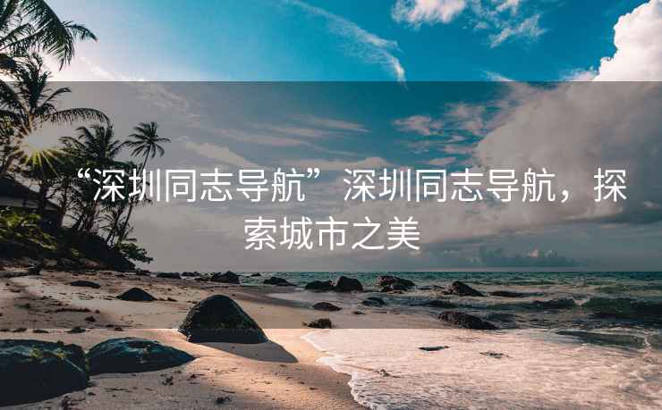 “深圳同志導(dǎo)航”深圳同志導(dǎo)航，探索城市之美