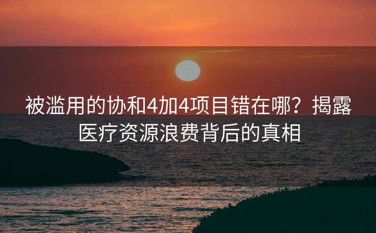 被濫用的協和4加4項目錯在哪？揭露醫療資源浪費背后的真相