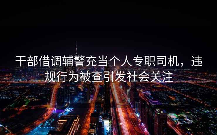 干部借調輔警充當個人專職司機，違規行為被查引發社會關注