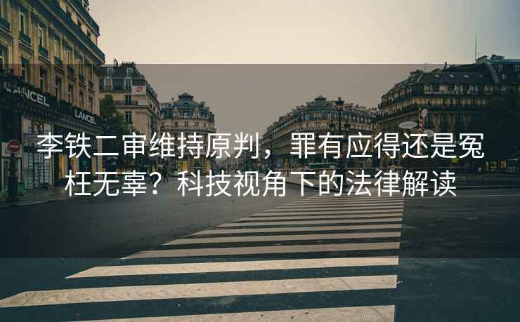 李鐵二審維持原判，罪有應(yīng)得還是冤枉無(wú)辜？科技視角下的法律解讀
