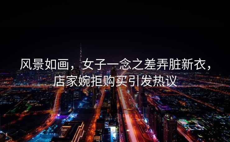 風(fēng)景如畫，女子一念之差弄臟新衣，店家婉拒購買引發(fā)熱議