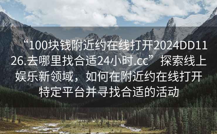 “100塊錢附近約在線打開2024DD1126.去哪里找合適24小時(shí).cc”探索線上娛樂新領(lǐng)域，如何在附近約在線打開特定平臺(tái)并尋找合適的活動(dòng)