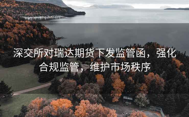 深交所對(duì)瑞達(dá)期貨下發(fā)監(jiān)管函，強(qiáng)化合規(guī)監(jiān)管，維護(hù)市場(chǎng)秩序