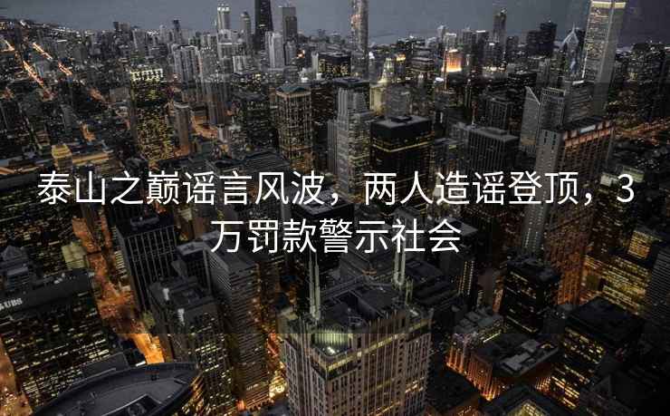 泰山之巔謠言風(fēng)波，兩人造謠登頂，3萬(wàn)罰款警示社會(huì)