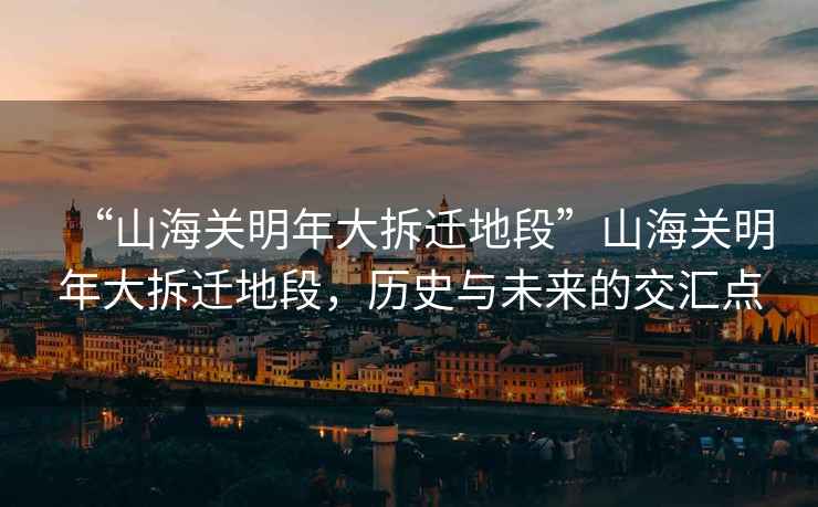 “山海關明年大拆遷地段”山海關明年大拆遷地段，歷史與未來的交匯點