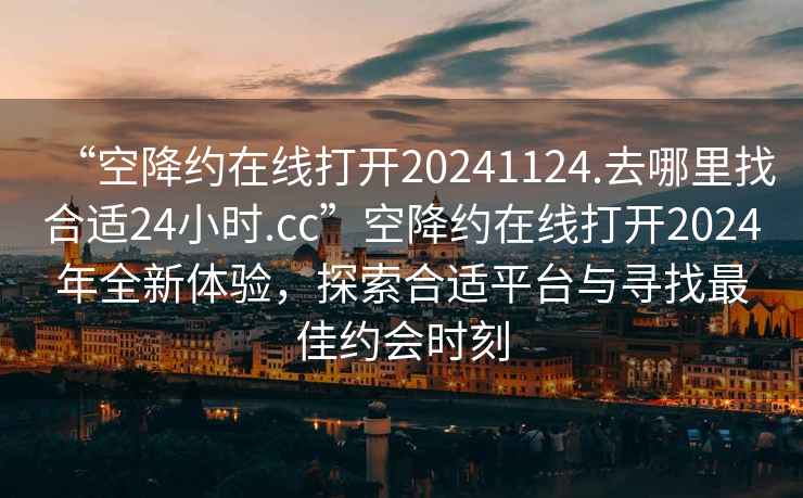 “空降約在線打開20241124.去哪里找合適24小時.cc”空降約在線打開2024年全新體驗，探索合適平臺與尋找最佳約會時刻
