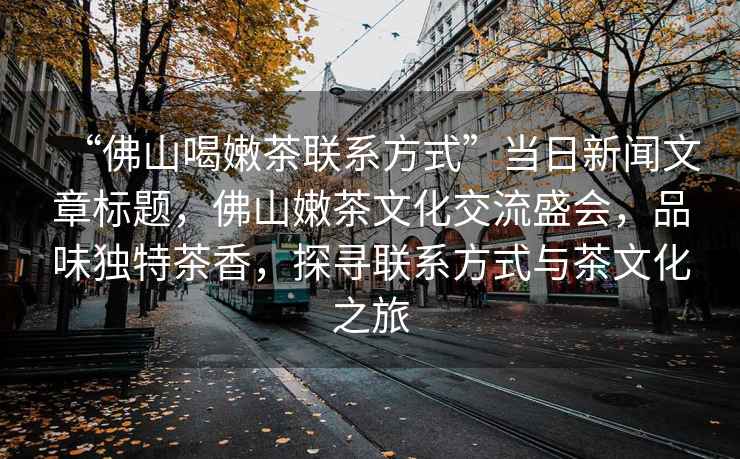 “佛山喝嫩茶聯系方式”當日新聞文章標題，佛山嫩茶文化交流盛會，品味獨特茶香，探尋聯系方式與茶文化之旅