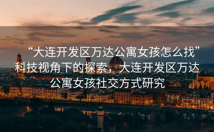 “大連開發(fā)區(qū)萬達(dá)公寓女孩怎么找”科技視角下的探索，大連開發(fā)區(qū)萬達(dá)公寓女孩社交方式研究