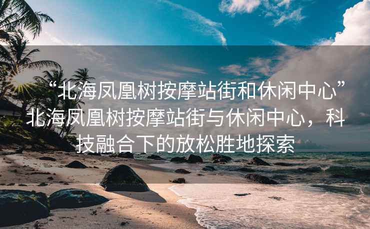 “北海鳳凰樹按摩站街和休閑中心”北海鳳凰樹按摩站街與休閑中心，科技融合下的放松勝地探索