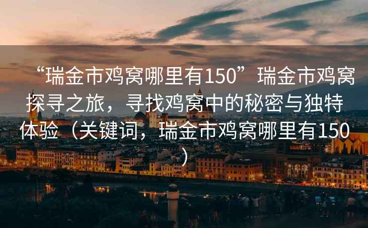 “瑞金市雞窩哪里有150”瑞金市雞窩探尋之旅，尋找雞窩中的秘密與獨特體驗（關(guān)鍵詞，瑞金市雞窩哪里有150）