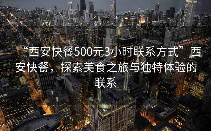 “西安快餐500元3小時聯系方式”西安快餐，探索美食之旅與獨特體驗的聯系