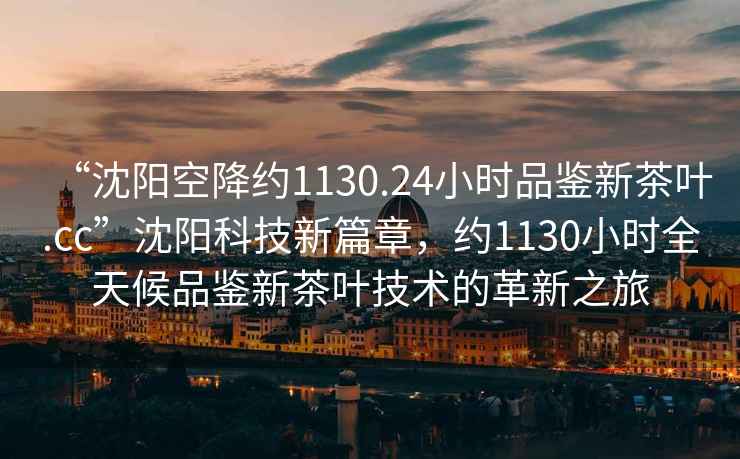“沈陽(yáng)空降約1130.24小時(shí)品鑒新茶葉.cc”沈陽(yáng)科技新篇章，約1130小時(shí)全天候品鑒新茶葉技術(shù)的革新之旅