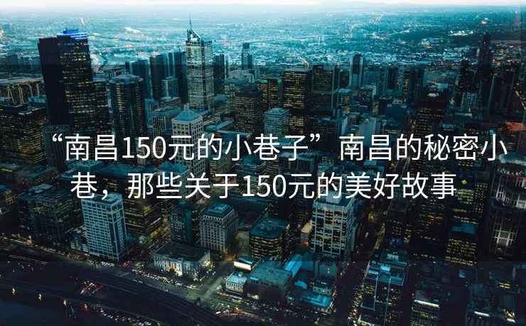“南昌150元的小巷子”南昌的秘密小巷，那些關于150元的美好故事