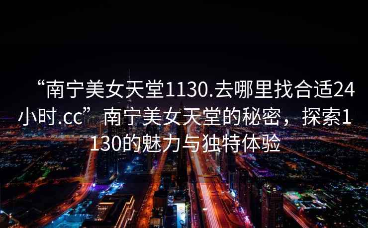 “南寧美女天堂1130.去哪里找合適24小時(shí).cc”南寧美女天堂的秘密，探索1130的魅力與獨(dú)特體驗(yàn)