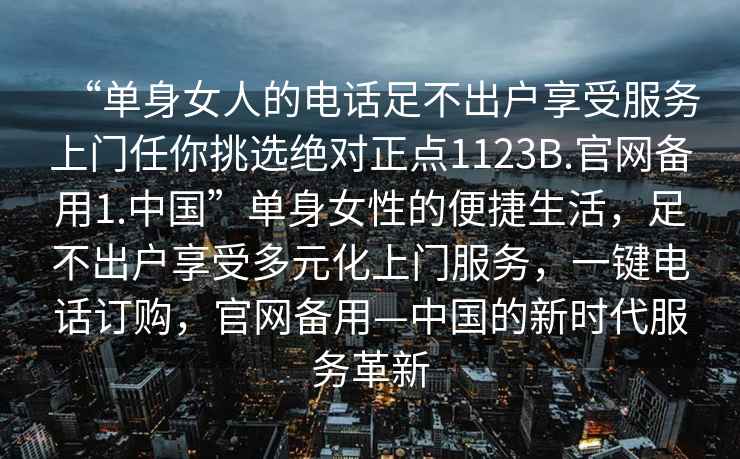 “單身女人的電話足不出戶享受服務(wù)上門任你挑選絕對正點(diǎn)1123B.官網(wǎng)備用1.中國”單身女性的便捷生活，足不出戶享受多元化上門服務(wù)，一鍵電話訂購，官網(wǎng)備用—中國的新時代服務(wù)革新
