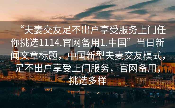 “夫妻交友足不出戶享受服務上門任你挑選1114.官網備用1.中國”當日新聞文章標題，中國新型夫妻交友模式，足不出戶享受上門服務，官網備用，挑選多樣
