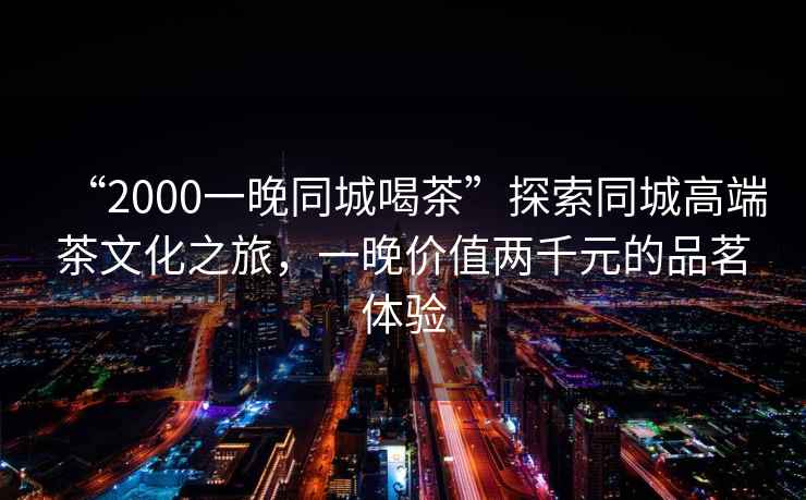 “2000一晚同城喝茶”探索同城高端茶文化之旅，一晚價(jià)值兩千元的品茗體驗(yàn)