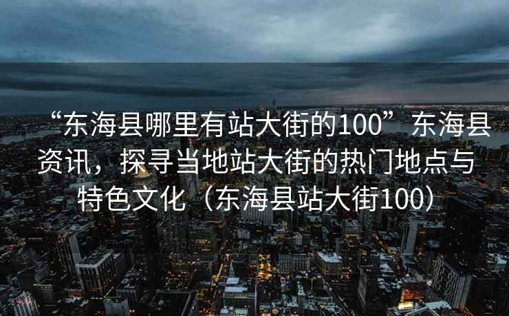 “東海縣哪里有站大街的100”東海縣資訊，探尋當(dāng)?shù)卣敬蠼值臒衢T(mén)地點(diǎn)與特色文化（東海縣站大街100）