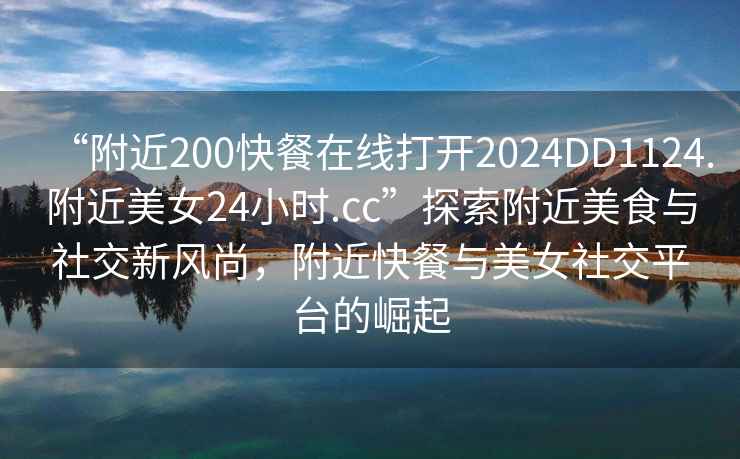 “附近200快餐在線打開2024DD1124.附近美女24小時.cc”探索附近美食與社交新風尚，附近快餐與美女社交平臺的崛起