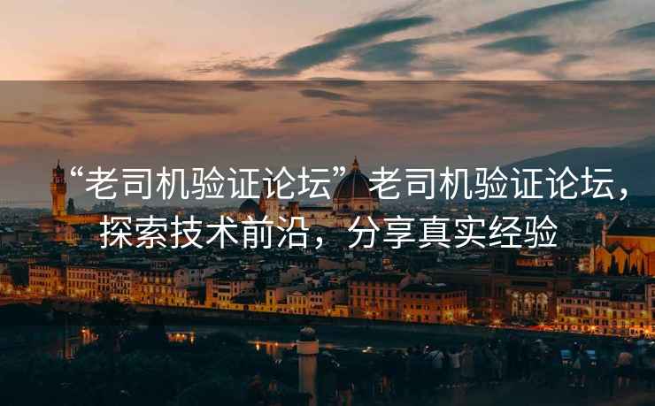 “老司機驗證論壇”老司機驗證論壇，探索技術前沿，分享真實經驗