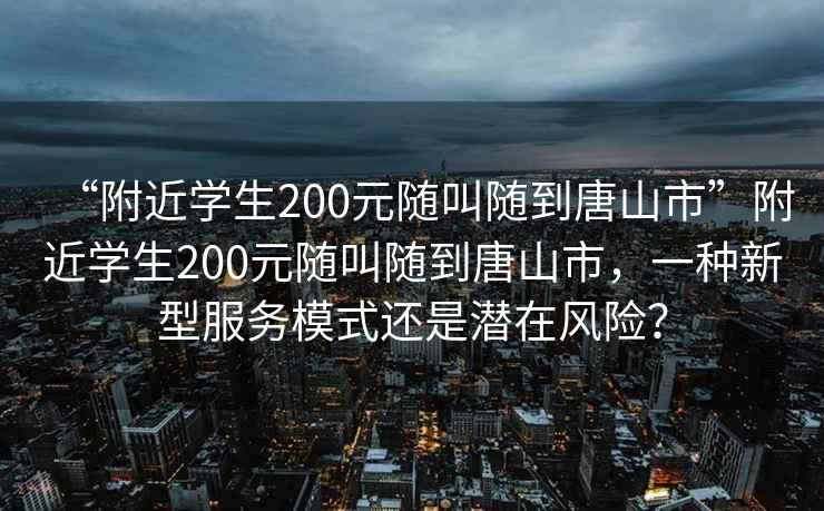“附近學生200元隨叫隨到唐山市”附近學生200元隨叫隨到唐山市，一種新型服務模式還是潛在風險？