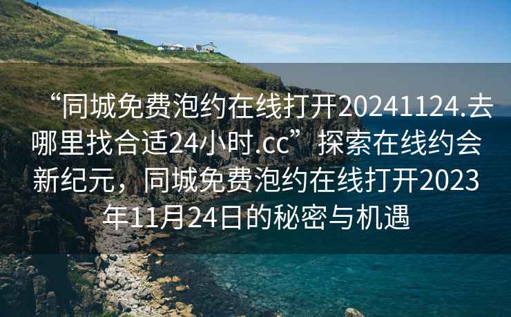 “同城免費(fèi)泡約在線打開20241124.去哪里找合適24小時(shí).cc”探索在線約會(huì)新紀(jì)元，同城免費(fèi)泡約在線打開2023年11月24日的秘密與機(jī)遇
