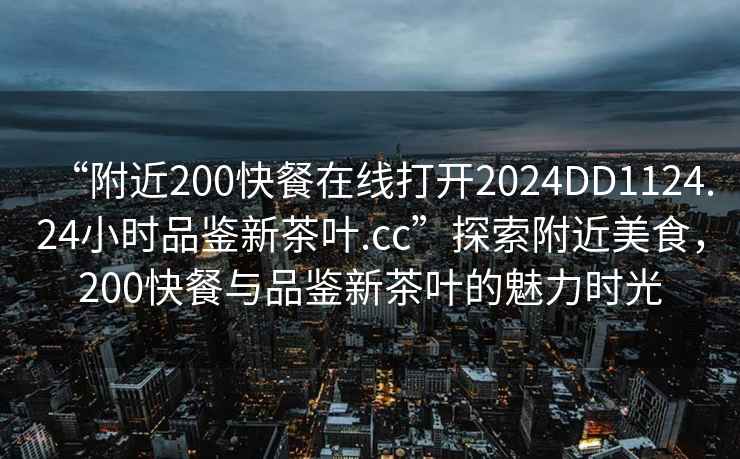 “附近200快餐在線打開2024DD1124.24小時(shí)品鑒新茶葉.cc”探索附近美食，200快餐與品鑒新茶葉的魅力時(shí)光