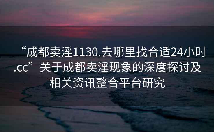 “成都賣淫1130.去哪里找合適24小時.cc”關于成都賣淫現(xiàn)象的深度探討及相關資訊整合平臺研究