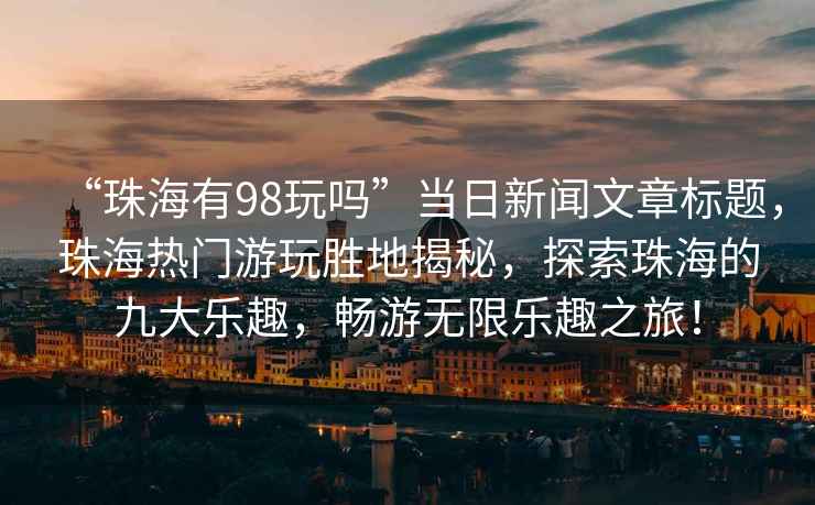 “珠海有98玩嗎”當日新聞文章標題，珠海熱門游玩勝地揭秘，探索珠海的九大樂趣，暢游無限樂趣之旅！