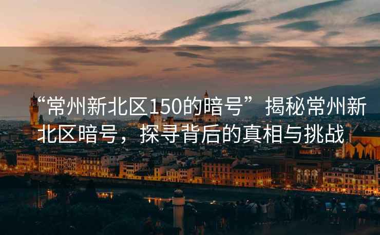 “常州新北區150的暗號”揭秘常州新北區暗號，探尋背后的真相與挑戰