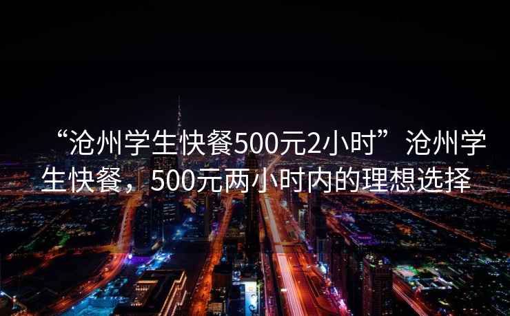 “滄州學生快餐500元2小時”滄州學生快餐，500元兩小時內的理想選擇