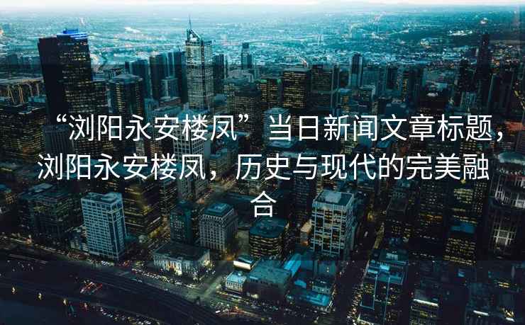 “瀏陽永安樓鳳”當日新聞文章標題，瀏陽永安樓鳳，歷史與現代的完美融合
