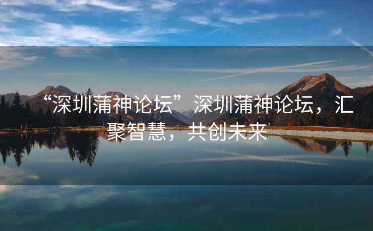 “深圳蒲神論壇”深圳蒲神論壇，匯聚智慧，共創未來