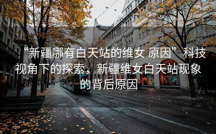 “新疆哪有白天站的維女 原因”科技視角下的探索，新疆維女白天站現象的背后原因