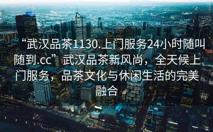 “武漢品茶1130.上門服務24小時隨叫隨到.cc”武漢品茶新風尚，全天候上門服務，品茶文化與休閑生活的完美融合