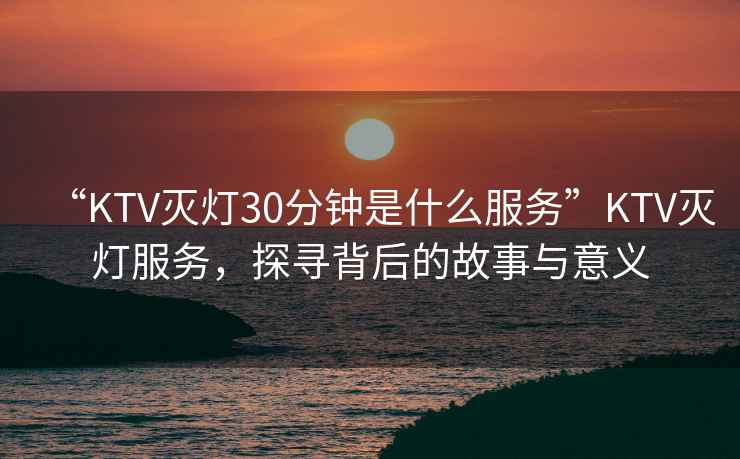 “KTV滅燈30分鐘是什么服務”KTV滅燈服務，探尋背后的故事與意義