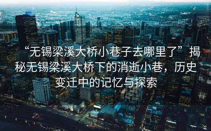 “無錫梁溪大橋小巷子去哪里了”揭秘無錫梁溪大橋下的消逝小巷，歷史變遷中的記憶與探索
