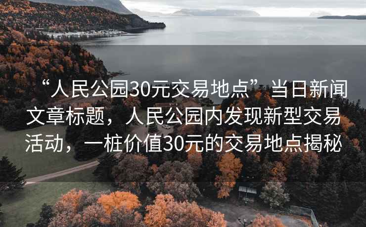 “人民公園30元交易地點”當日新聞文章標題，人民公園內發現新型交易活動，一樁價值30元的交易地點揭秘