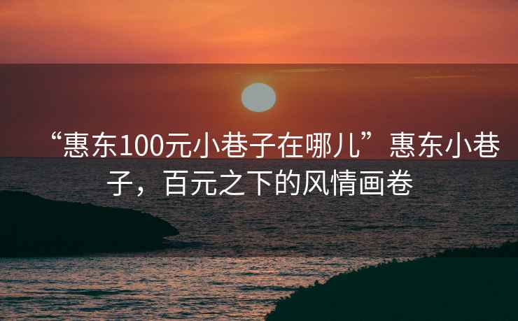 “惠東100元小巷子在哪兒”惠東小巷子，百元之下的風情畫卷