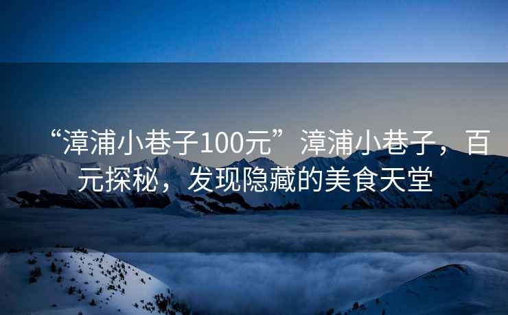 “漳浦小巷子100元”漳浦小巷子，百元探秘，發(fā)現(xiàn)隱藏的美食天堂