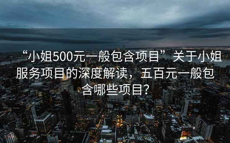 “小姐500元一般包含項目”關(guān)于小姐服務(wù)項目的深度解讀，五百元一般包含哪些項目？