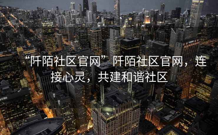 “阡陌社區(qū)官網(wǎng)”阡陌社區(qū)官網(wǎng)，連接心靈，共建和諧社區(qū)