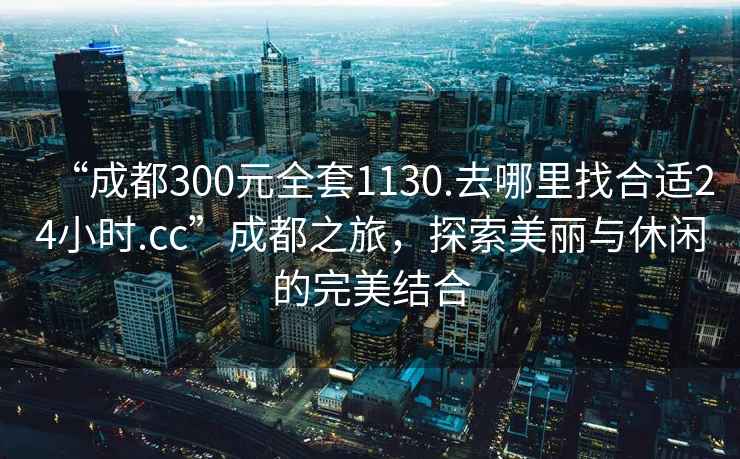 “成都300元全套1130.去哪里找合適24小時.cc”成都之旅，探索美麗與休閑的完美結合