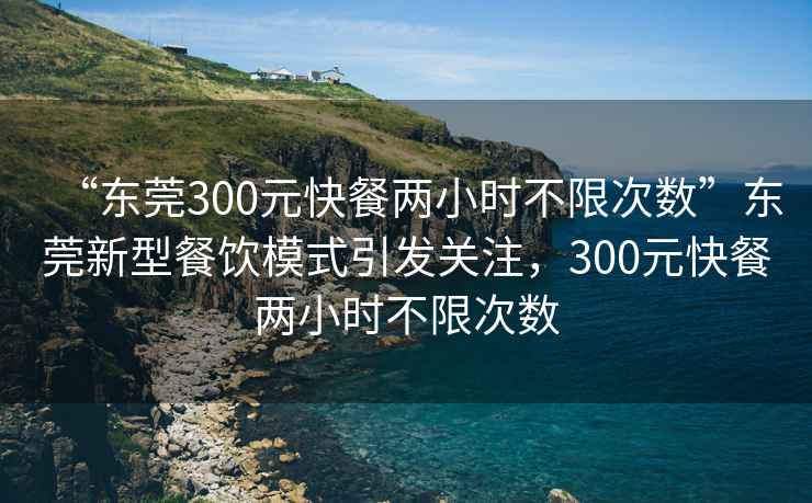 “東莞300元快餐兩小時不限次數”東莞新型餐飲模式引發關注，300元快餐兩小時不限次數